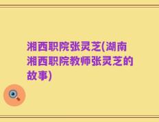 湘西职院张灵芝(湖南湘西职院教师张灵芝的故事)