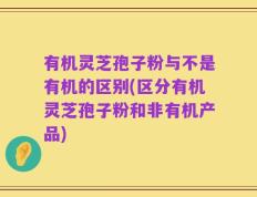 有机灵芝孢子粉与不是有机的区别(区分有机灵芝孢子粉和非有机产品)