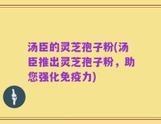 汤臣的灵芝孢子粉(汤臣推出灵芝孢子粉，助您强化免疫力)