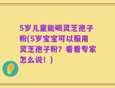 5岁儿童能喝灵芝孢子粉(5岁宝宝可以服用灵芝孢子粉？看看专家怎么说！)