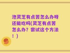 泡灵芝有点苦怎么办呀还能吃吗(灵芝有点苦怎么办？尝试这个方法！)