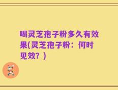 喝灵芝孢子粉多久有效果(灵芝孢子粉：何时见效？)