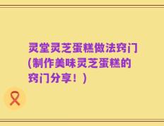 灵堂灵芝蛋糕做法窍门(制作美味灵芝蛋糕的窍门分享！)
