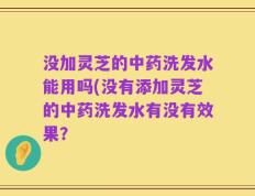 没加灵芝的中药洗发水能用吗(没有添加灵芝的中药洗发水有没有效果？