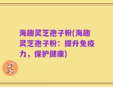 海趣灵芝孢子粉(海趣灵芝孢子粉：提升免疫力，保护健康)