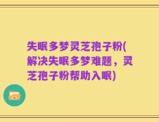 失眠多梦灵芝孢子粉(解决失眠多梦难题，灵芝孢子粉帮助入眠)