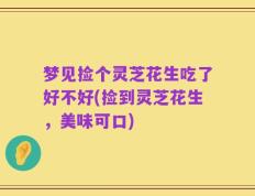 梦见捡个灵芝花生吃了好不好(捡到灵芝花生，美味可口)