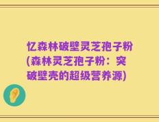忆森林破壁灵芝孢子粉(森林灵芝孢子粉：突破壁壳的超级营养源)