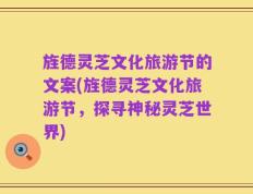 旌德灵芝文化旅游节的文案(旌德灵芝文化旅游节，探寻神秘灵芝世界)