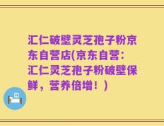 汇仁破壁灵芝孢子粉京东自营店(京东自营：汇仁灵芝孢子粉破壁保鲜，营养倍增！)