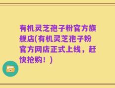 有机灵芝孢子粉官方旗舰店(有机灵芝孢子粉官方网店正式上线，赶快抢购！)