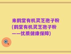 来鹤堂有机灵芝孢子粉(鹤堂有机灵芝孢子粉——优质健康保障)