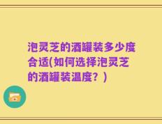 泡灵芝的酒罐装多少度合适(如何选择泡灵芝的酒罐装温度？)