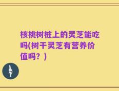 核桃树桩上的灵芝能吃吗(树干灵芝有营养价值吗？)