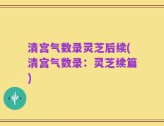 清宫气数录灵芝后续(清宫气数录：灵芝续篇)