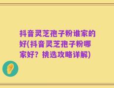 抖音灵芝孢子粉谁家的好(抖音灵芝孢子粉哪家好？挑选攻略详解)