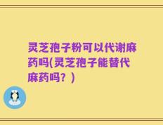 灵芝孢子粉可以代谢麻药吗(灵芝孢子能替代麻药吗？)