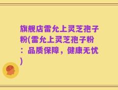 旗舰店雷允上灵芝孢子粉(雷允上灵芝孢子粉：品质保障，健康无忧)