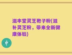 滋丰堂灵芝袍子粉(滋补灵芝粉，带来全新健康体验)