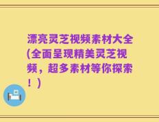 漂亮灵芝视频素材大全(全面呈现精美灵芝视频，超多素材等你探索！)