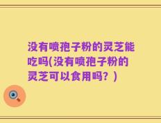 没有喷孢子粉的灵芝能吃吗(没有喷孢子粉的灵芝可以食用吗？)