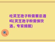 吃灵芝孢子粉需要忌酒吗(灵芝孢子粉需慎饮酒，专家提醒)