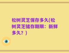 松树灵芝保存多久(松树灵芝储存期限：新鲜多久？)