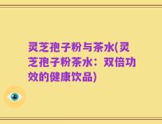 灵芝孢子粉与茶水(灵芝孢子粉茶水：双倍功效的健康饮品)