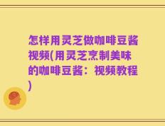 怎样用灵芝做咖啡豆酱视频(用灵芝烹制美味的咖啡豆酱：视频教程)