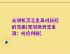 无限极灵芝皇真对新冠的效果(无限极灵芝皇真：抗疫利器)