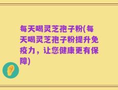 每天喝灵芝孢子粉(每天喝灵芝孢子粉提升免疫力，让您健康更有保障)
