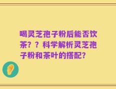 喝灵芝孢子粉后能否饮茶？？科学解析灵芝孢子粉和茶叶的搭配？