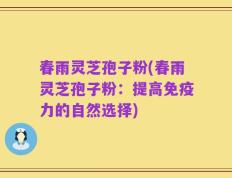 春雨灵芝孢子粉(春雨灵芝孢子粉：提高免疫力的自然选择)