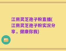 江阴灵芝孢子粉直播(江阴灵芝孢子粉实况分享，健康你我)