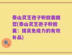 泰山灵芝孢子粉胶囊图哲(泰山灵芝孢子粉胶囊：提高免疫力的有效补品)