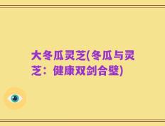大冬瓜灵芝(冬瓜与灵芝：健康双剑合璧)