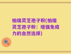 柏瑞灵芝孢子粉(柏瑞灵芝孢子粉：增强免疫力的自然选择)