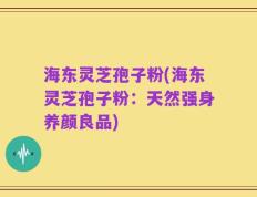 海东灵芝孢子粉(海东灵芝孢子粉：天然强身养颜良品)