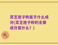 灵芝孢子粉属于什么成分(灵芝孢子粉的主要成分是什么？)