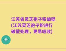 江苏省灵芝孢子粉破壁(江苏灵芝孢子粉进行破壁处理，更易吸收)