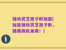 潍坊灵芝孢子粉加盟(加盟潍坊灵芝孢子粉，健康商机来袭！)