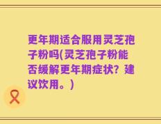 更年期适合服用灵芝孢子粉吗(灵芝孢子粉能否缓解更年期症状？建议饮用。)