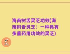 海南树舌灵芝功效(海南树舌灵芝：一种具有多重药用功效的灵芝)