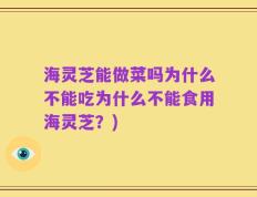 海灵芝能做菜吗为什么不能吃为什么不能食用海灵芝？)
