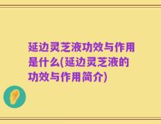 延边灵芝液功效与作用是什么(延边灵芝液的功效与作用简介)