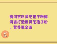 梅河吉巨灵芝孢子粉梅河吉打造巨灵芝孢子粉，营养更全面