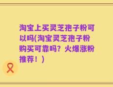 淘宝上买灵芝孢子粉可以吗(淘宝灵芝孢子粉购买可靠吗？火爆涨粉推荐！)