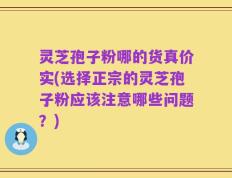 灵芝孢子粉哪的货真价实(选择正宗的灵芝孢子粉应该注意哪些问题？)