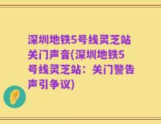 深圳地铁5号线灵芝站关门声音(深圳地铁5号线灵芝站：关门警告声引争议)