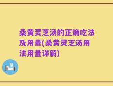 桑黄灵芝汤的正确吃法及用量(桑黄灵芝汤用法用量详解)